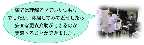 頭では理解できていたつもりでしたが、体験してみてどうしたら安楽な更衣介助ができるのか実感することができました！